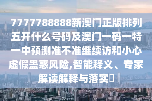 7777788888新澳門正版排列五開什么號碼及澳門一碼一特一中預(yù)測準(zhǔn)不準(zhǔn)繼續(xù)訪和小心虛假蠱惑風(fēng)險(xiǎn),智能釋義、專家解讀解釋與落實(shí)?