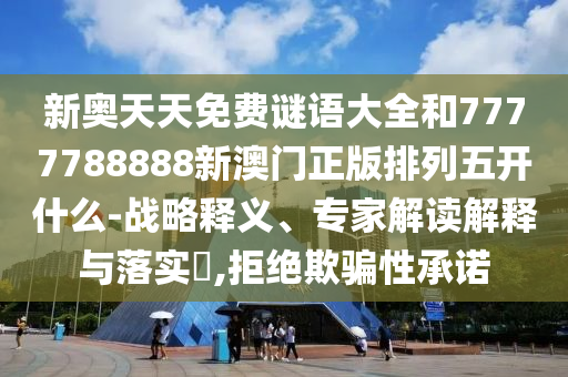 新奧天天免費(fèi)謎語大全和7777788888新澳門正版排列五開什么-戰(zhàn)略釋義、專家解讀解釋與落實(shí)?,拒絕欺騙性承諾