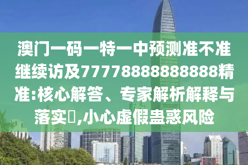 澳門一碼一特一中預(yù)測準(zhǔn)不準(zhǔn)繼續(xù)訪及77778888888888精準(zhǔn):核心解答、專家解析解釋與落實?,小心虛假蠱惑風(fēng)險