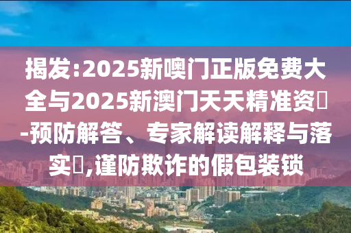 揭發(fā):2025新噢門正版免費大全與2025新澳門天天精準資枓-預防解答、專家解讀解釋與落實?,謹防欺詐的假包裝鎖