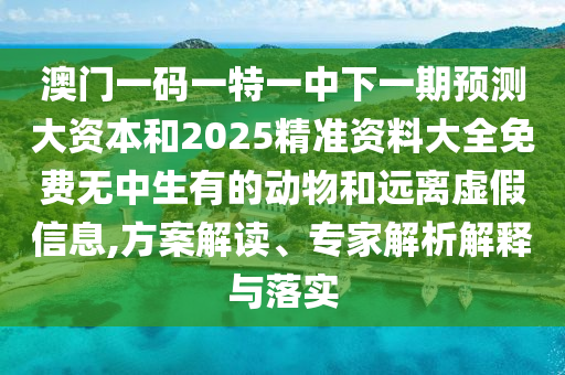 澳門一碼一特一中下一期預測大資本和2025精準資料大全免費無中生有的動物和遠離虛假信息,方案解讀、專家解析解釋與落實