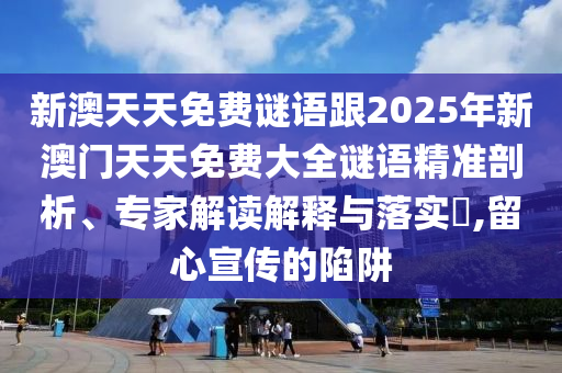 新澳天天免費(fèi)謎語(yǔ)跟2025年新澳門(mén)天天免費(fèi)大全謎語(yǔ)精準(zhǔn)剖析、專家解讀解釋與落實(shí)?,留心宣傳的陷阱
