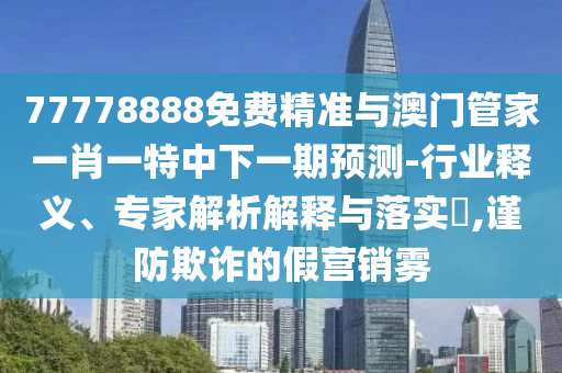 77778888免費(fèi)精準(zhǔn)與澳門(mén)管家一肖一特中下一期預(yù)測(cè)-行業(yè)釋義、專家解析解釋與落實(shí)?,謹(jǐn)防欺詐的假營(yíng)銷霧