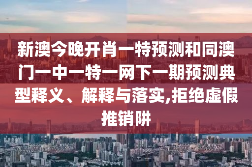新澳今晚開(kāi)肖一特預(yù)測(cè)和同澳門一中一特一網(wǎng)下一期預(yù)測(cè)典型釋義、解釋與落實(shí),拒絕虛假推銷阱