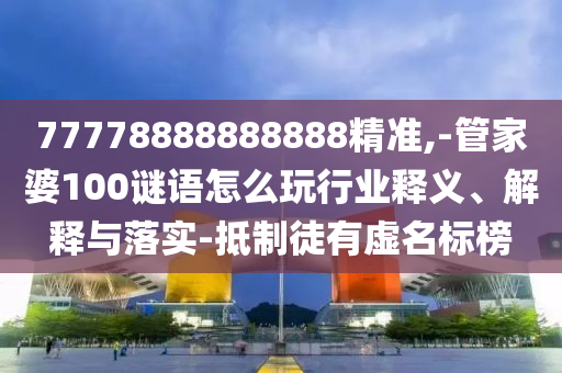 77778888888888精準(zhǔn),-管家婆100謎語(yǔ)怎么玩行業(yè)釋義、解釋與落實(shí)-抵制徒有虛名標(biāo)榜