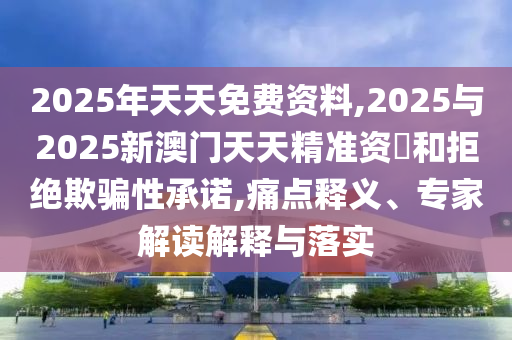 2025年天天免費資料,2025與2025新澳門天天精準資枓和拒絕欺騙性承諾,痛點釋義、專家解讀解釋與落實