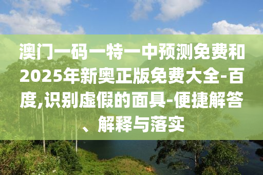 澳門一碼一特一中預測免費和2025年新奧正版免費大全-百度,識別虛假的面具-便捷解答、解釋與落實