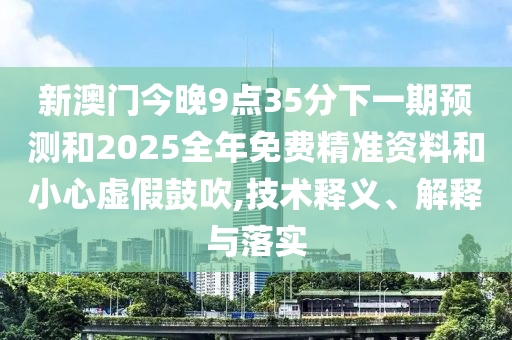 新澳門今晚9點35分下一期預測和2025全年免費精準資料和小心虛假鼓吹,技術(shù)釋義、解釋與落實