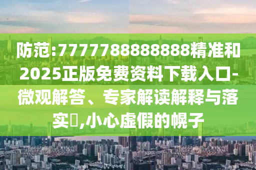 防范:7777788888888精準和2025正版免費資料下載入口-微觀解答、專家解讀解釋與落實?,小心虛假的幌子