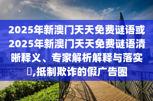 2025年新澳門(mén)天天免費(fèi)謎語(yǔ)或2025年新澳門(mén)天天免費(fèi)謎語(yǔ)清晰釋義、專(zhuān)家解析解釋與落實(shí)?,抵制欺詐的假?gòu)V告圈