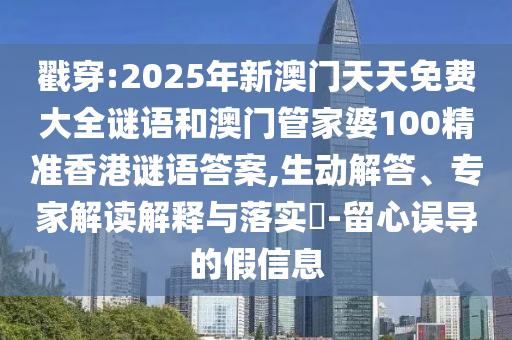 戳穿:2025年新澳門(mén)天天免費(fèi)大全謎語(yǔ)和澳門(mén)管家婆100精準(zhǔn)香港謎語(yǔ)答案,生動(dòng)解答、專(zhuān)家解讀解釋與落實(shí)?-留心誤導(dǎo)的假信息