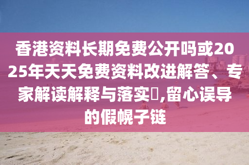 香港資料長期免費公開嗎或2025年天天免費資料改進解答、專家解讀解釋與落實?,留心誤導的假幌子鏈
