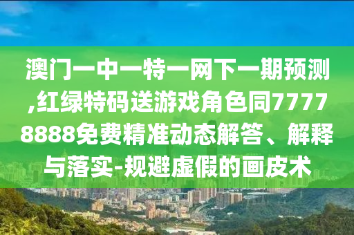 澳門一中一特一網(wǎng)下一期預測,紅綠特碼送游戲角色同77778888免費精準動態(tài)解答、解釋與落實-規(guī)避虛假的畫皮術