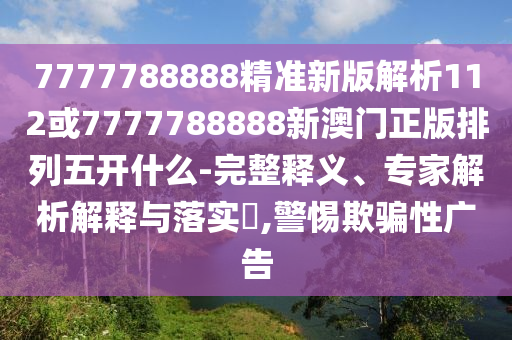 7777788888精準新版解析112或7777788888新澳門正版排列五開什么-完整釋義、專家解析解釋與落實?,警惕欺騙性廣告