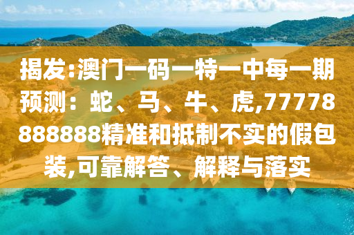揭發(fā):澳門一碼一特一中每一期預測：蛇、馬、牛、虎,77778888888精準和抵制不實的假包裝,可靠解答、解釋與落實