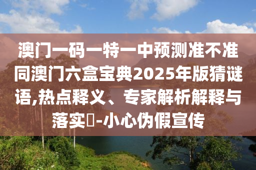 澳門一碼一特一中預測準不準同澳門六盒寶典2025年版猜謎語,熱點釋義、專家解析解釋與落實?-小心偽假宣傳