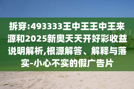 拆穿:493333王中王王中王來源和2025新奧天天開好彩收益說明解析,根源解答、解釋與落實-小心不實的假廣告片