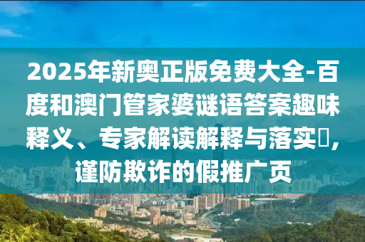 2025年新奧正版免費大全-百度和澳門管家婆謎語答案趣味釋義、專家解讀解釋與落實?,謹(jǐn)防欺詐的假推廣頁
