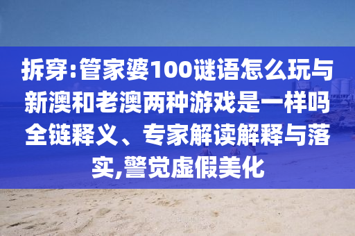 拆穿:管家婆100謎語怎么玩與新澳和老澳兩種游戲是一樣嗎全鏈釋義、專家解讀解釋與落實(shí),警覺虛假美化