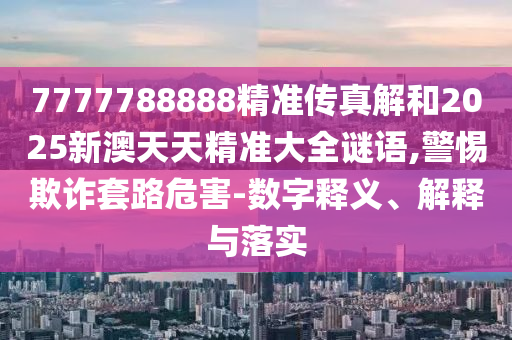 7777788888精準傳真解和2025新澳天天精準大全謎語,警惕欺詐套路危害-數(shù)字釋義、解釋與落實