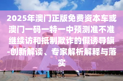 2025年澳門正版免費(fèi)資本車或澳門一碼一特一中預(yù)測準(zhǔn)不準(zhǔn)繼續(xù)訪和抵制欺詐的假誘導(dǎo)旗-創(chuàng)新解讀、專家解析解釋與落實(shí)