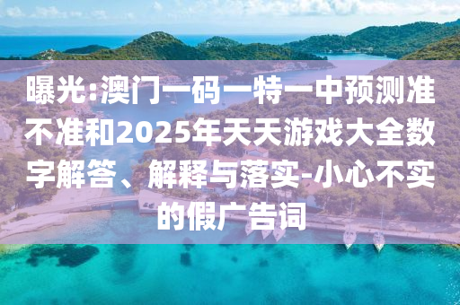 曝光:澳門一碼一特一中預(yù)測準(zhǔn)不準(zhǔn)和2025年天天游戲大全數(shù)字解答、解釋與落實(shí)-小心不實(shí)的假廣告詞