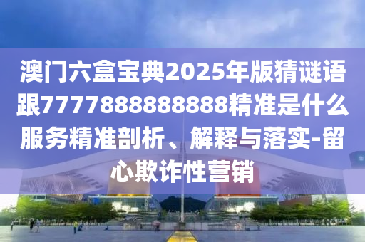 澳門六盒寶典2025年版猜謎語跟7777888888888精準(zhǔn)是什么服務(wù)精準(zhǔn)剖析、解釋與落實(shí)-留心欺詐性營銷