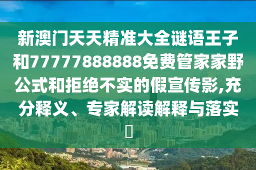 新澳門天天精準(zhǔn)大全謎語王子和77777888888免費(fèi)管家家野公式和拒絕不實(shí)的假宣傳影,充分釋義、專家解讀解釋與落實(shí)?