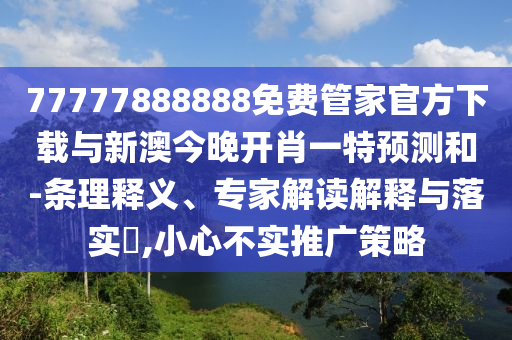77777888888免費(fèi)管家官方下載與新澳今晚開肖一特預(yù)測和-條理釋義、專家解讀解釋與落實(shí)?,小心不實(shí)推廣策略