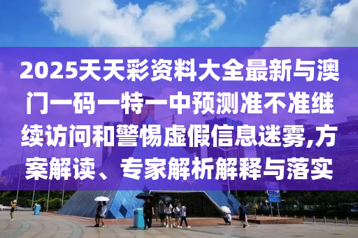 2025天天彩資料大全最新與澳門一碼一特一中預(yù)測準不準繼續(xù)訪問和警惕虛假信息迷霧,方案解讀、專家解析解釋與落實