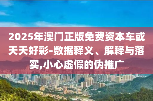 2025年澳門正版免費資本車或天天好彩-數(shù)據(jù)釋義、解釋與落實,小心虛假的偽推廣