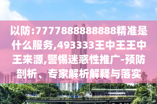 以防:7777888888888精準是什么服務(wù),493333王中王王中王來源,警惕迷惑性推廣-預(yù)防剖析、專家解析解釋與落實