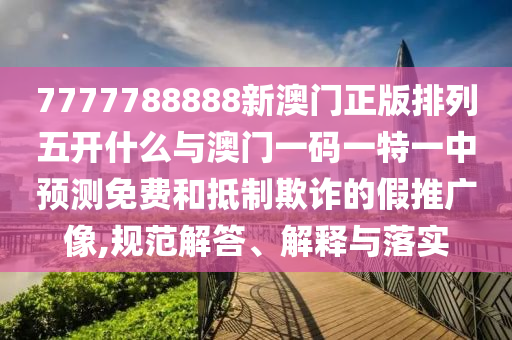 7777788888新澳門正版排列五開什么與澳門一碼一特一中預(yù)測免費和抵制欺詐的假推廣像,規(guī)范解答、解釋與落實
