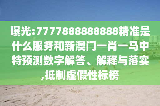 曝光:7777888888888精準是什么服務(wù)和新澳門一肖一馬中特預(yù)測數(shù)字解答、解釋與落實,抵制虛假性標榜