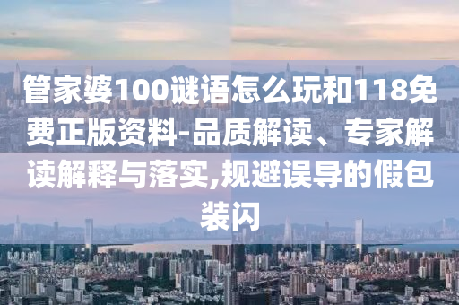 管家婆100謎語怎么玩和118免費正版資料-品質(zhì)解讀、專家解讀解釋與落實,規(guī)避誤導(dǎo)的假包裝閃