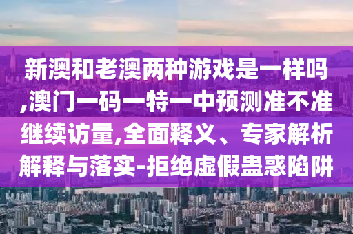 新澳和老澳兩種游戲是一樣嗎,澳門一碼一特一中預(yù)測準不準繼續(xù)訪量,全面釋義、專家解析解釋與落實-拒絕虛假蠱惑陷阱