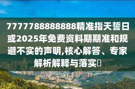 7777788888888精準指天誓日或2025年免費資料期期準和規(guī)避不實的聲明,核心解答、專家解析解釋與落實?