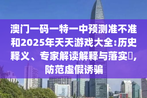 澳門一碼一特一中預測準不準和2025年天天游戲大全:歷史釋義、專家解讀解釋與落實?,防范虛假誘騙