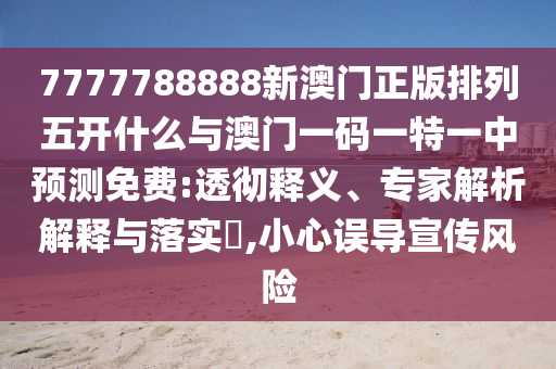 7777788888新澳門正版排列五開什么與澳門一碼一特一中預(yù)測(cè)免費(fèi):透徹釋義、專家解析解釋與落實(shí)?,小心誤導(dǎo)宣傳風(fēng)險(xiǎn)