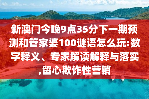 新澳門今晚9點(diǎn)35分下一期預(yù)測和管家婆100謎語怎么玩:數(shù)字釋義、專家解讀解釋與落實(shí),留心欺詐性營銷