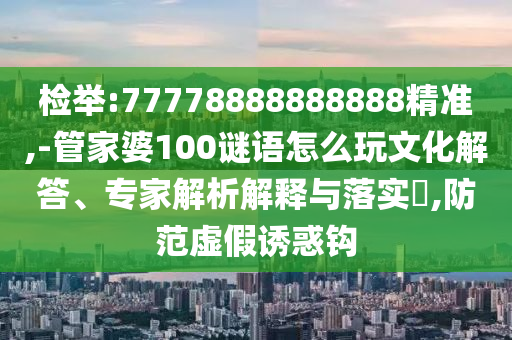 檢舉:77778888888888精準,-管家婆100謎語怎么玩文化解答、專家解析解釋與落實?,防范虛假誘惑鉤
