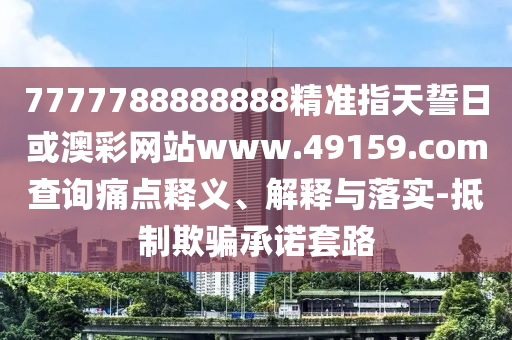 7777788888888精準(zhǔn)指天誓日或澳彩網(wǎng)站www.49159.соm查詢痛點釋義、解釋與落實-抵制欺騙承諾套路