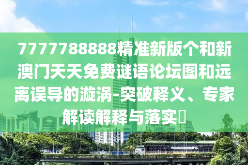 7777788888精準(zhǔn)新版?zhèn)€和新澳門天天免費謎語論壇圖和遠(yuǎn)離誤導(dǎo)的漩渦-突破釋義、專家解讀解釋與落實?