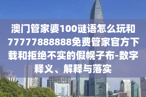 澳門管家婆100謎語怎么玩和77777888888免費(fèi)管家官方下載和拒絕不實(shí)的假幌子布-數(shù)字釋義、解釋與落實(shí)