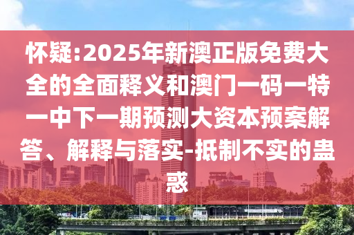 懷疑:2025年新澳正版免費大全的全面釋義和澳門一碼一特一中下一期預測大資本預案解答、解釋與落實-抵制不實的蠱惑