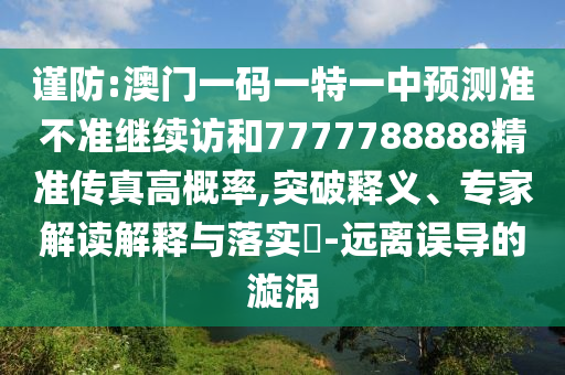 謹(jǐn)防:澳門一碼一特一中預(yù)測準(zhǔn)不準(zhǔn)繼續(xù)訪和7777788888精準(zhǔn)傳真高概率,突破釋義、專家解讀解釋與落實(shí)?-遠(yuǎn)離誤導(dǎo)的漩渦