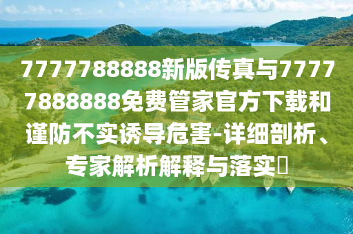 7777788888新版?zhèn)髡媾c77777888888免費(fèi)管家官方下載和謹(jǐn)防不實(shí)誘導(dǎo)危害-詳細(xì)剖析、專家解析解釋與落實(shí)?