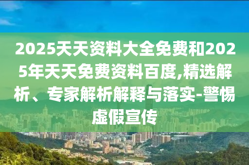 2025天天資料大全免費(fèi)和2025年天天免費(fèi)資料百度,精選解析、專家解析解釋與落實(shí)-警惕虛假宣傳