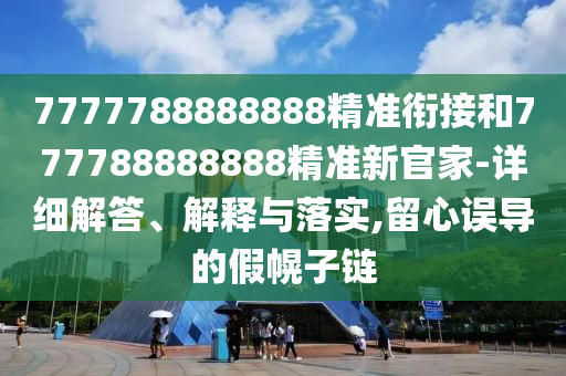 7777788888888精準(zhǔn)銜接和777788888888精準(zhǔn)新官家-詳細(xì)解答、解釋與落實(shí),留心誤導(dǎo)的假幌子鏈