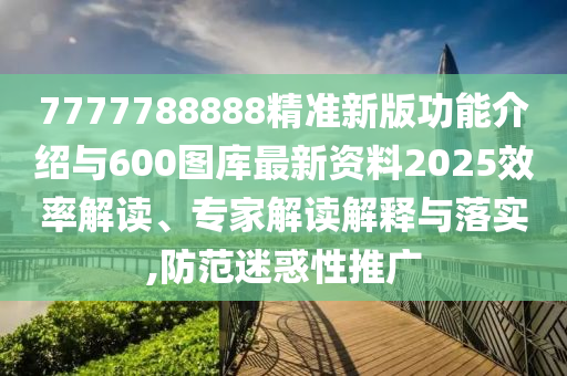 7777788888精準(zhǔn)新版功能介紹與600圖庫(kù)最新資料2025效率解讀、專家解讀解釋與落實(shí),防范迷惑性推廣
